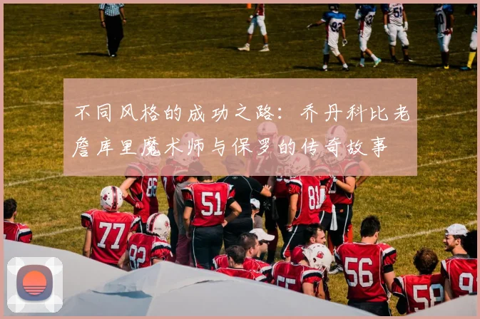 不同风格的成功之路：乔丹科比老詹库里魔术师与保罗的传奇故事
