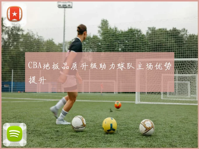 CBA地板品质升级助力球队主场优势提升