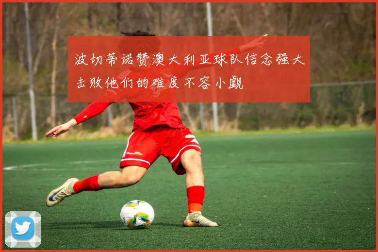 波切蒂诺赞澳大利亚球队信念强大击败他们的难度不容小觑