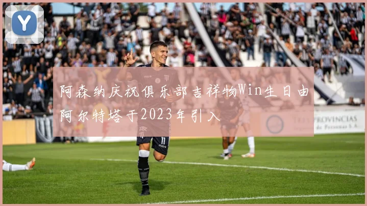 阿森纳庆祝俱乐部吉祥物Win生日由阿尔特塔于2023年引入