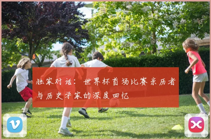 独家对话：世界杯首场比赛亲历者与历史学家的深度回忆